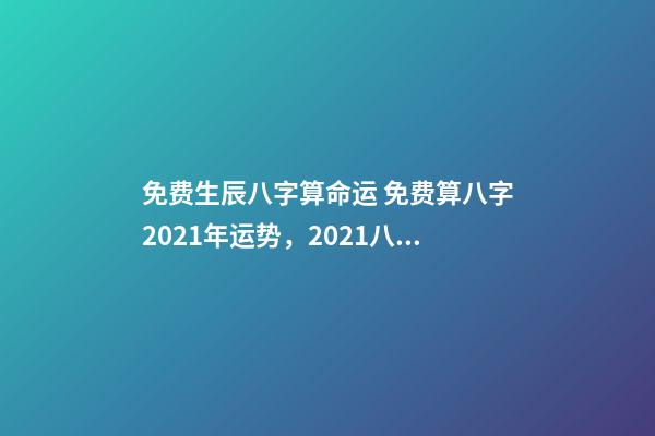 免费生辰八字算命运 免费算八字2021年运势，2021八字流年运势分析-第1张-观点-玄机派